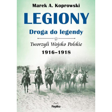 LEGIONY-DROGA DO LEGENDY-TWORZYLI WOJSKO POLSKIE 1916-1918